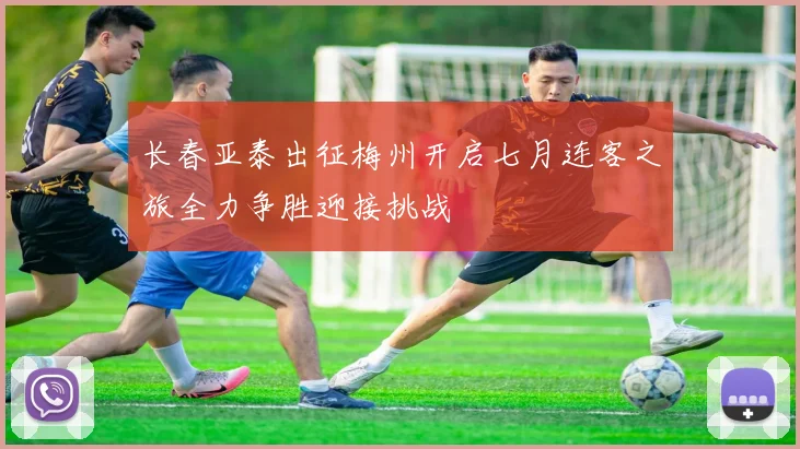 长春亚泰出征梅州开启七月连客之旅全力争胜迎接挑战