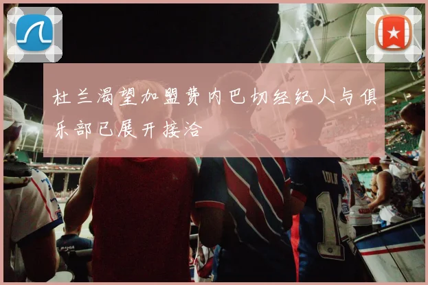杜兰渴望加盟费内巴切经纪人与俱乐部已展开接洽