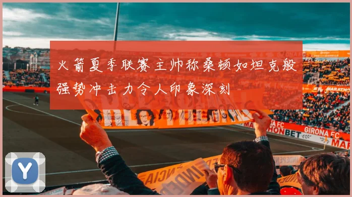 火箭夏季联赛主帅称桑顿如坦克般强势冲击力令人印象深刻