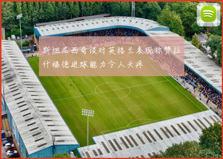 斯坦尼西奇谈对英格兰表现称赞拉什福德进球能力令人头疼
