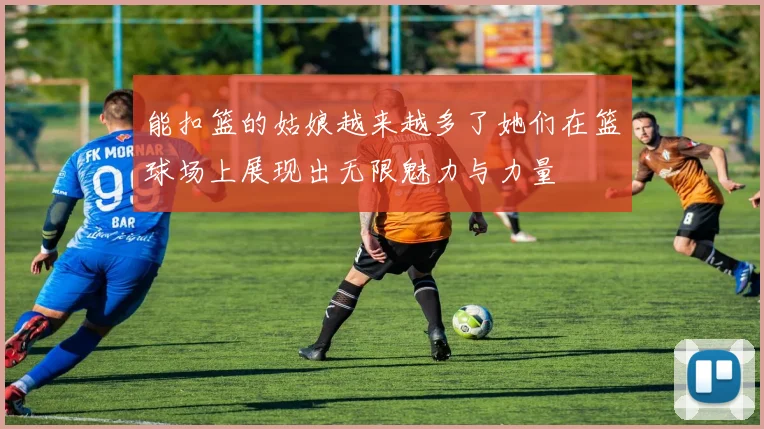 能扣篮的姑娘越来越多了她们在篮球场上展现出无限魅力与力量