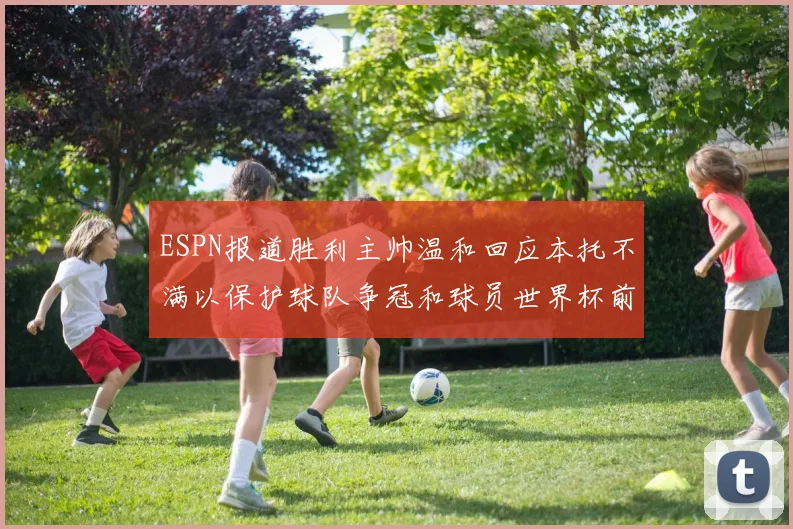 ESPN报道胜利主帅温和回应本托不满以保护球队争冠和球员世界杯前景