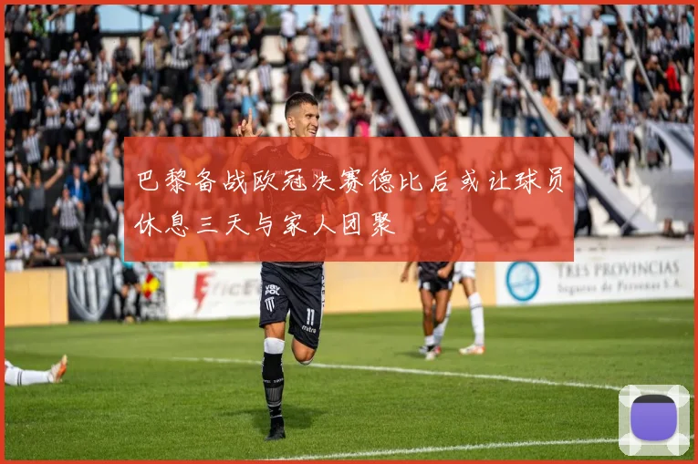 巴黎备战欧冠决赛德比后或让球员休息三天与家人团聚