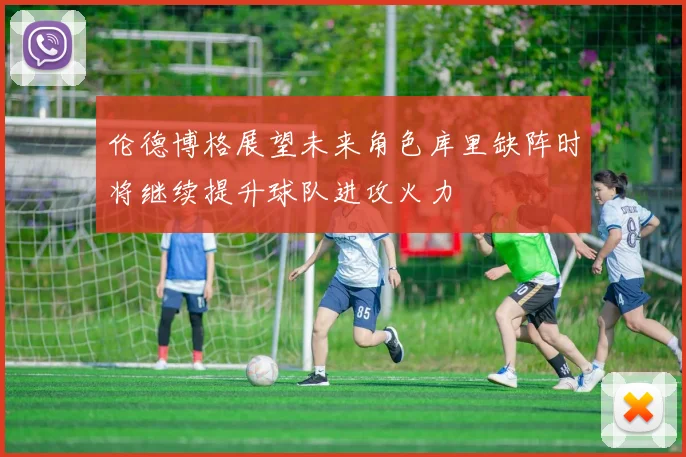 伦德博格展望未来角色库里缺阵时将继续提升球队进攻火力