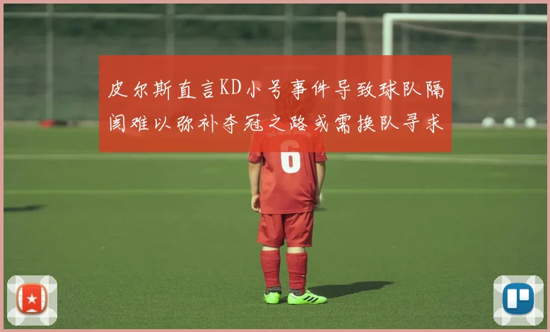 皮尔斯直言KD小号事件导致球队隔阂难以弥补夺冠之路或需换队寻求新机会