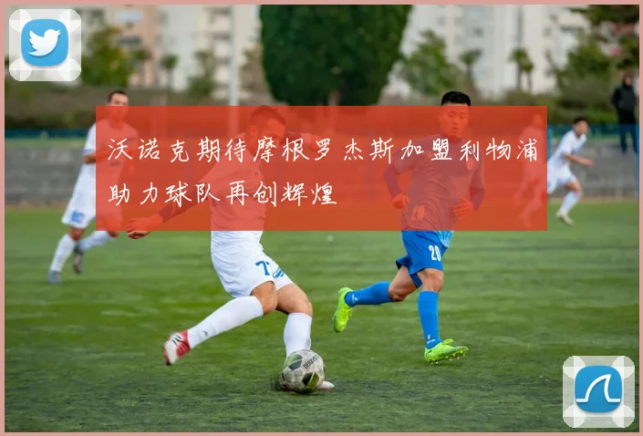 沃诺克期待摩根罗杰斯加盟利物浦助力球队再创辉煌