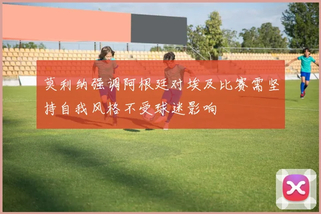 莫利纳强调阿根廷对埃及比赛需坚持自我风格不受球迷影响