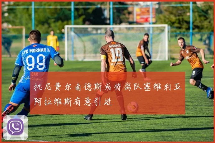 托尼费尔南德斯或将离队塞维利亚阿拉维斯有意引进
