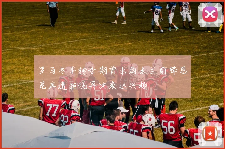 罗马冬季转会期曾求购米兰前锋恩昆库遭拒现再次表达兴趣