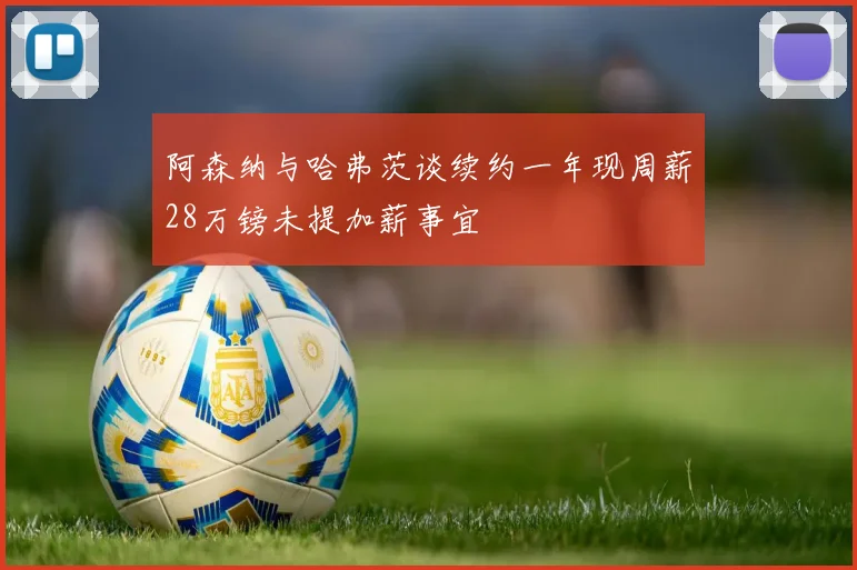 阿森纳与哈弗茨谈续约一年现周薪28万镑未提加薪事宜