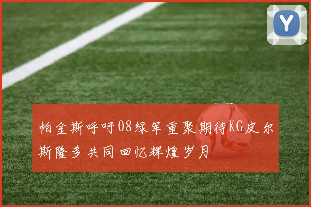 帕金斯呼吁08绿军重聚期待KG皮尔斯隆多共同回忆辉煌岁月