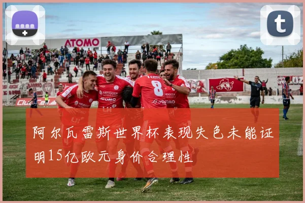 阿尔瓦雷斯世界杯表现失色未能证明15亿欧元身价合理性