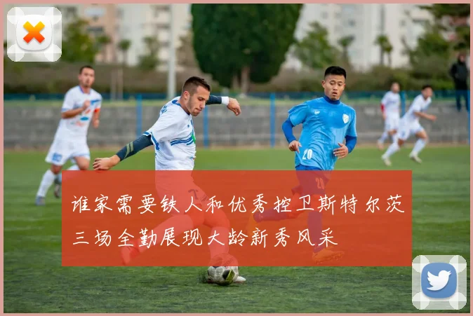 谁家需要铁人和优秀控卫斯特尔茨三场全勤展现大龄新秀风采