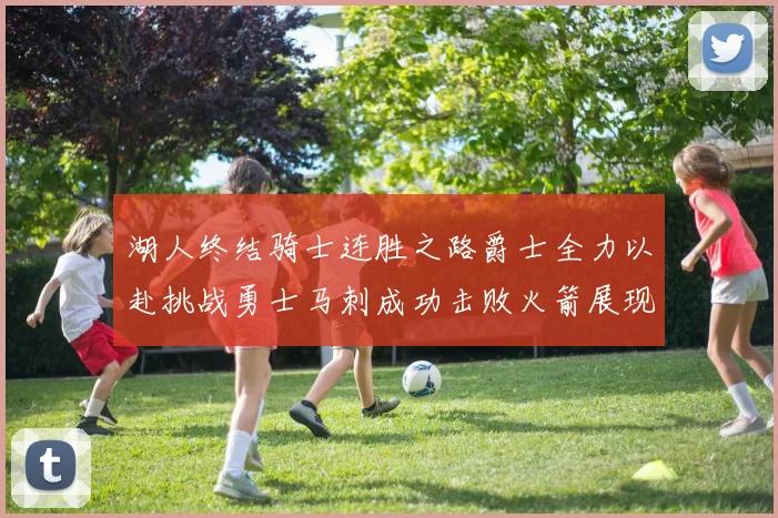 湖人终结骑士连胜之路爵士全力以赴挑战勇士马刺成功击败火箭展现实力