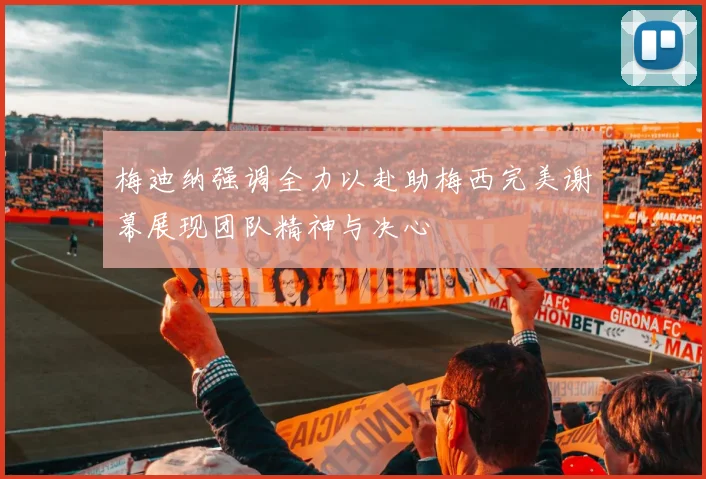梅迪纳强调全力以赴助梅西完美谢幕展现团队精神与决心
