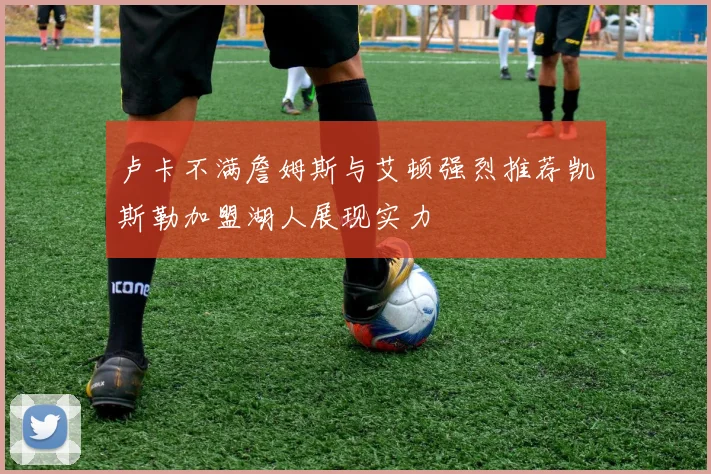 卢卡不满詹姆斯与艾顿强烈推荐凯斯勒加盟湖人展现实力