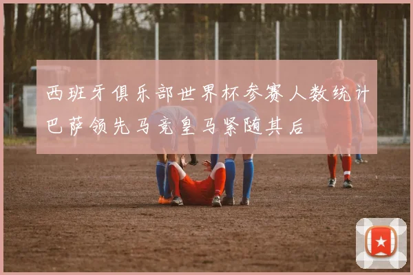 西班牙俱乐部世界杯参赛人数统计巴萨领先马竞皇马紧随其后
