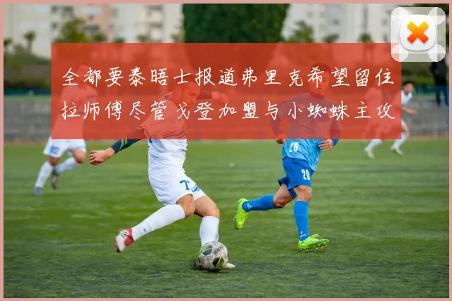 全都要泰晤士报道弗里克希望留住拉师傅尽管戈登加盟与小蜘蛛主攻