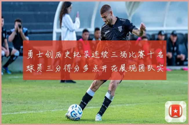 勇士创历史纪录连续三场比赛十名球员三分得分多点开花展现团队实力