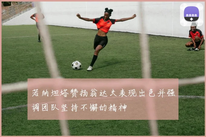 若纳坦塔赞扬翁达夫表现出色并强调团队坚持不懈的精神