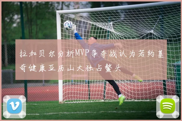 拉加贝尔分析MVP争夺战认为若约基奇健康亚历山大独占鳌头