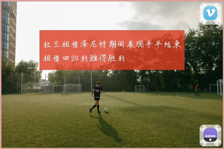 杜兰租借泽尼特期间表现平平结束租借回归利雅得胜利