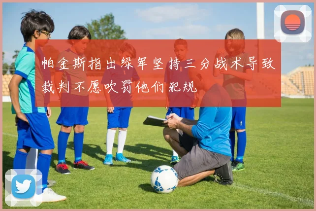 帕金斯指出绿军坚持三分战术导致裁判不愿吹罚他们犯规