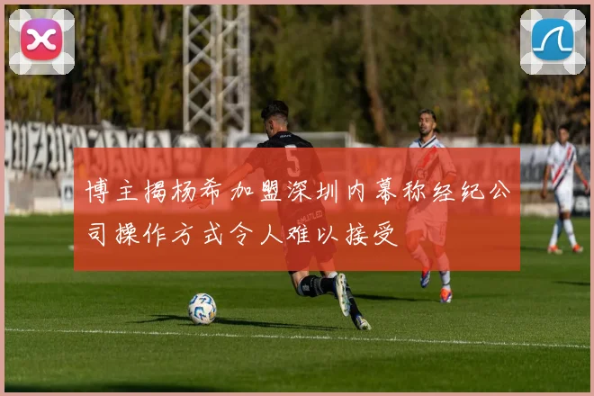 博主揭杨希加盟深圳内幕称经纪公司操作方式令人难以接受