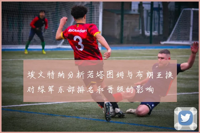 埃文特纳分析若塔图姆与布朗互换对绿军东部排名和晋级的影响