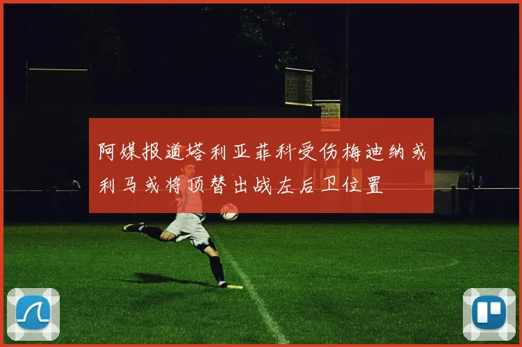 阿媒报道塔利亚菲科受伤梅迪纳或利马或将顶替出战左后卫位置