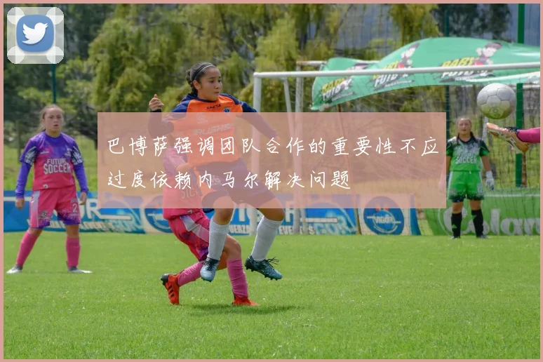 巴博萨强调团队合作的重要性不应过度依赖内马尔解决问题