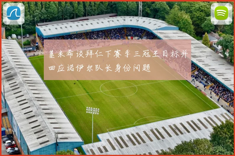 基米希谈拜仁下赛季三冠王目标并回应诺伊尔队长身份问题