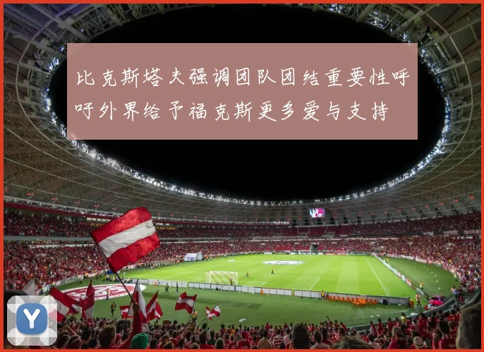 比克斯塔夫强调团队团结重要性呼吁外界给予福克斯更多爱与支持