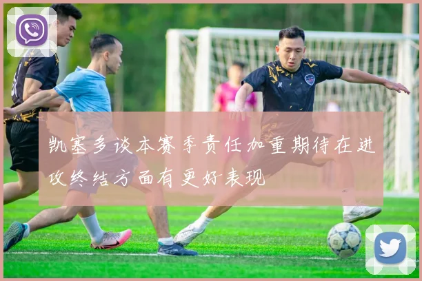 凯塞多谈本赛季责任加重期待在进攻终结方面有更好表现