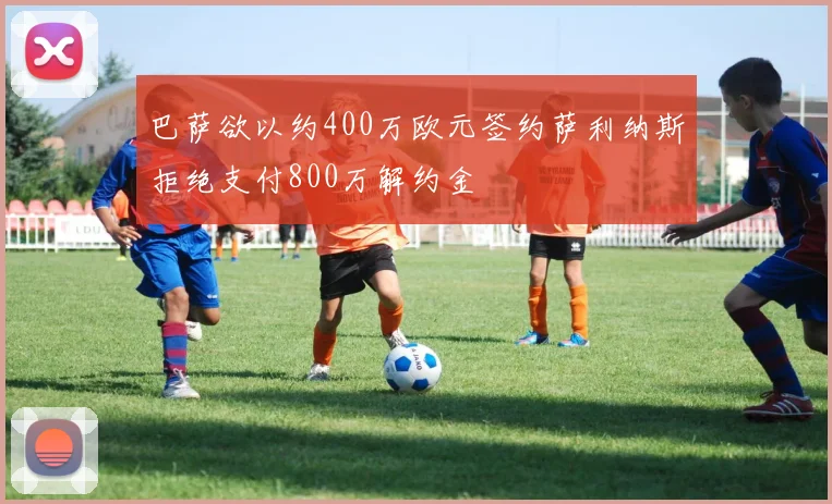 巴萨欲以约400万欧元签约萨利纳斯拒绝支付800万解约金