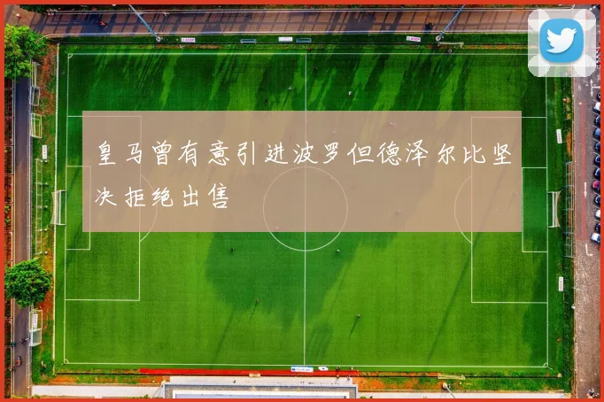 皇马曾有意引进波罗但德泽尔比坚决拒绝出售