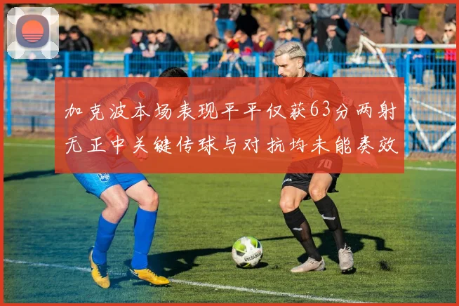 加克波本场表现平平仅获63分两射无正中关键传球与对抗均未能奏效