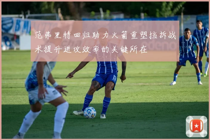 范弗里特回归助力火箭重塑挡拆战术提升进攻效率的关键所在