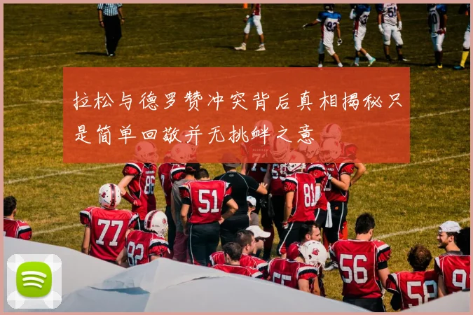 拉松与德罗赞冲突背后真相揭秘只是简单回敬并无挑衅之意