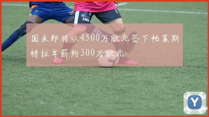 国米即将以4500万欧元签下帕莱斯特拉年薪约300万欧元