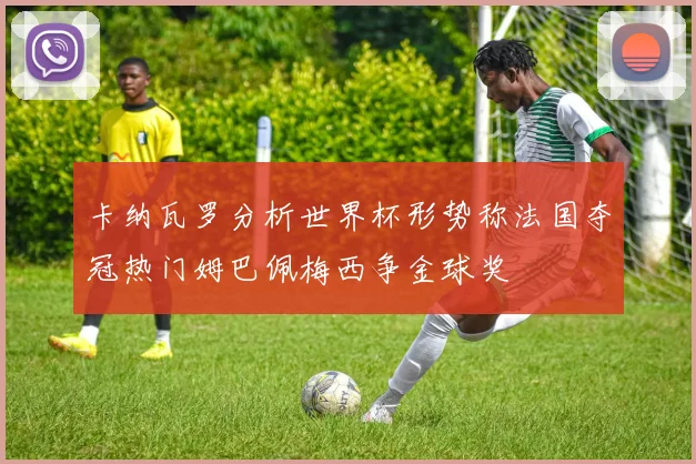 卡纳瓦罗分析世界杯形势称法国夺冠热门姆巴佩梅西争金球奖