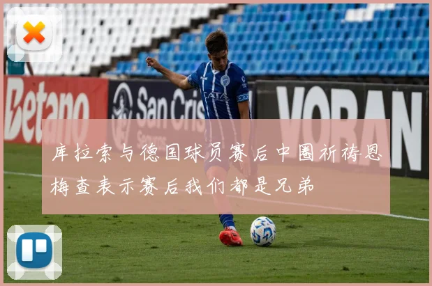 库拉索与德国球员赛后中圈祈祷恩梅查表示赛后我们都是兄弟